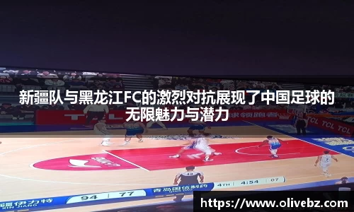 新疆队与黑龙江FC的激烈对抗展现了中国足球的无限魅力与潜力